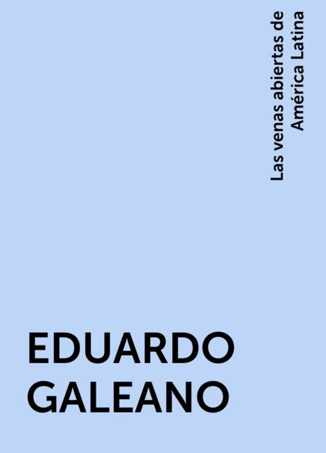 EDUARDO GALEANO, Las venas abiertas de América Latina