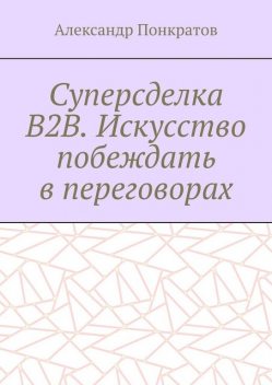 Суперсделка B2B. Искусство побеждать в переговорах, Александр Понкратов