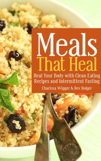Meals That Heal: Heal Your Body with Clean Eating Recipes and Intermittent Fasting, Bev Bolger, Charissa Wigger