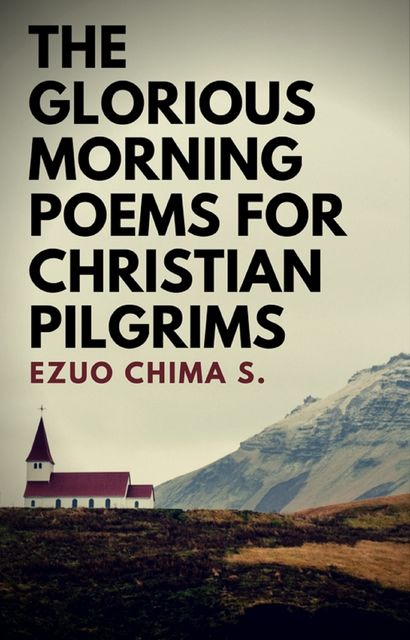 The Glorious Morning Poems for Christian Pilgrims, Ezuo Chima S.
