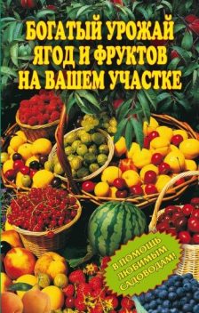 Богатый урожай ягод и фруктов на вашем участке. В помощь любимым садоводам!, Ирина Муртазина