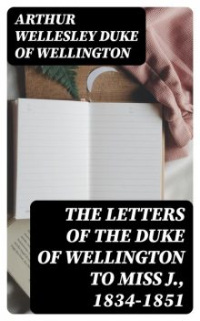 The Letters of the Duke of Wellington to Miss J., 1834–1851, Arthur Wellesley Duke of Wellington