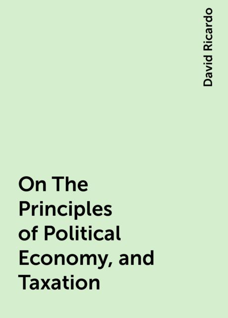 On The Principles of Political Economy, and Taxation, David Ricardo