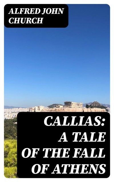 Callias: A Tale of the Fall of Athens, Alfred John Church