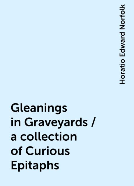 Gleanings in Graveyards / a collection of Curious Epitaphs, Horatio Edward Norfolk