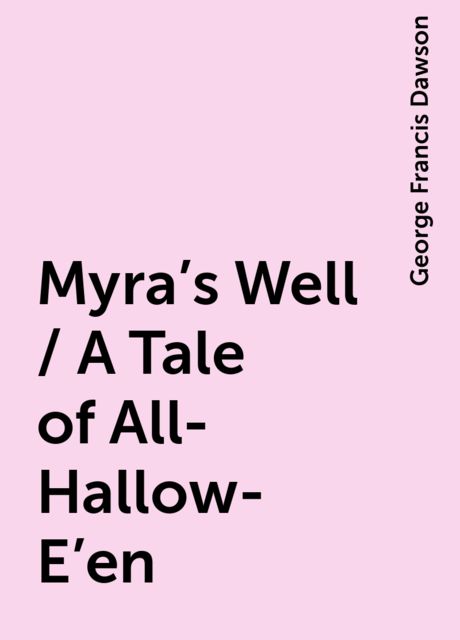 Myra's Well / A Tale of All-Hallow-E'en, George Francis Dawson