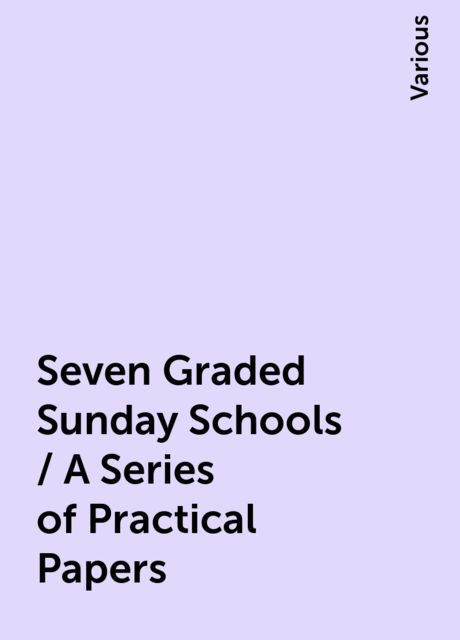 Seven Graded Sunday Schools / A Series of Practical Papers, Various
