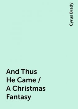 And Thus He Came / A Christmas Fantasy, Cyrus Brady