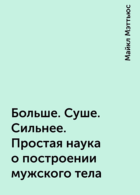 Больше. Суше. Сильнее. Простая наука о построении мужского тела, Майкл Мэттьюс