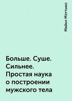 Больше. Суше. Сильнее. Простая наука о построении мужского тела, Майкл Мэттьюс