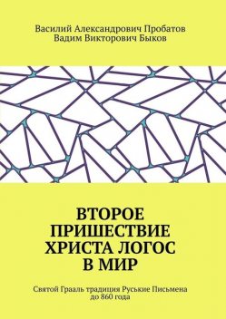 Второе Пришествие Христа Логос в мир. Святой Грааль, традиция. Руськие Письмена до 860 года, Василий Пробатов, Вадим Быков