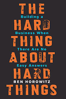 The Hard Thing About Hard Things: Building a Business When There Are No Easy Answers, Ben Horowitz