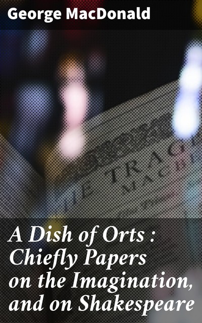 A Dish of Orts : Chiefly Papers on the Imagination, and on Shakespeare, George MacDonald