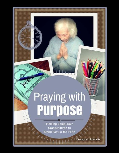 Praying With Purpose: Helping Equip Your Grandchildren to Stand Fast In the Faith, Deborah Haddix