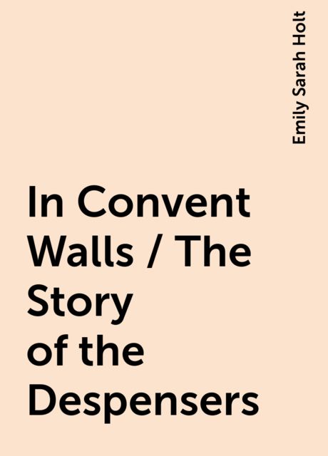 In Convent Walls / The Story of the Despensers, Emily Sarah Holt