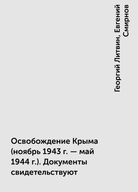 Освобождение Крыма (ноябрь 1943 г. - май 1944 г.). Документы свидетельствуют, Георгий Литвин, Евгений Смирнов