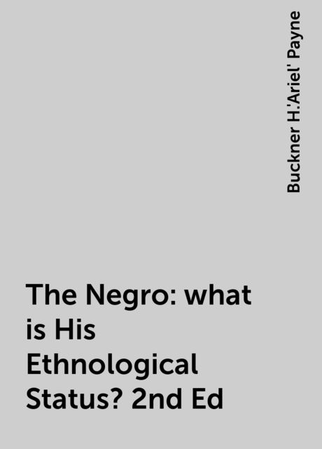The Negro: what is His Ethnological Status? 2nd Ed, Buckner H.'Ariel' Payne