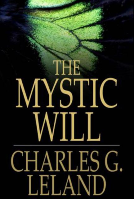 The Mystic Will. A Method of Developing and Strengthening the Faculties of the Mind, through the Awakened Will, by a Simple, Scientific Process Possible to Any Person of Ordinary Intelligence, Charles Godfrey Leland