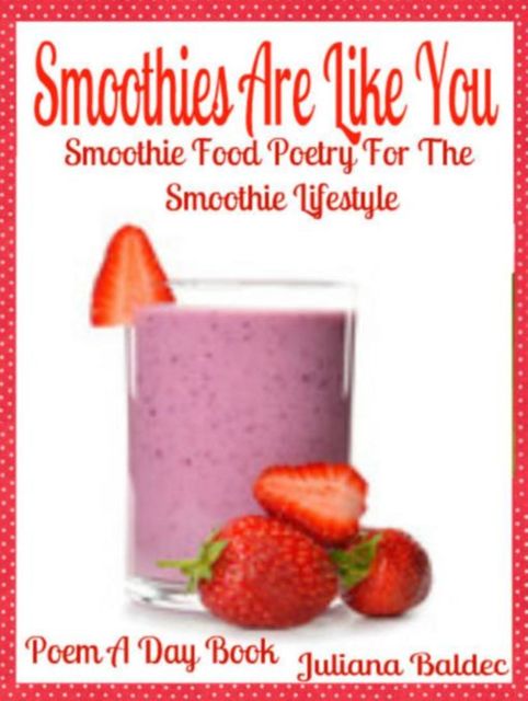 Smoothies Are Like You: Smoothie Food Poetry For The Smoothie Lifestyle – Poem A Day Book (Poem For Mom & Smoothie Gift & Smoothie Diet For Beginners Guide in Rhymes, Verses & Quotes), Juliana Baldec