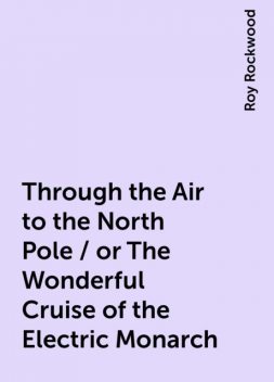 Through the Air to the North Pole / or The Wonderful Cruise of the Electric Monarch, Roy Rockwood