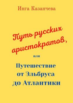 Путь русских аристократов. Путешествие от Эльбруса до Атлантики, Инга Казанчева