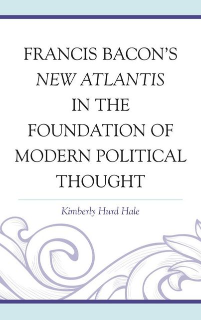 Francis Bacon's New Atlantis in the Foundation of Modern Political Thought, Kimberly Hurd Hale