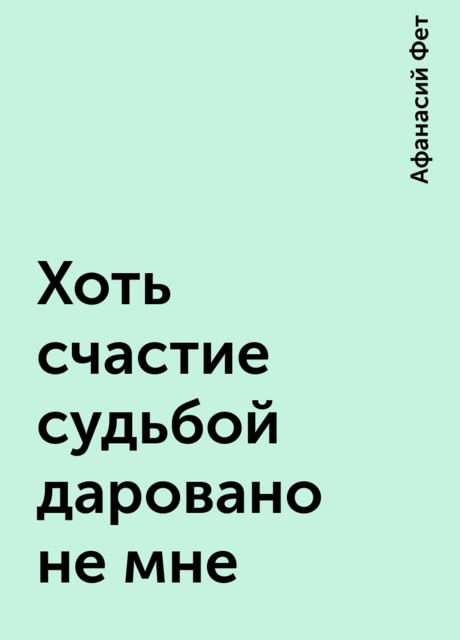 Хоть счастие судьбой даровано не мне, Афанасий Фет