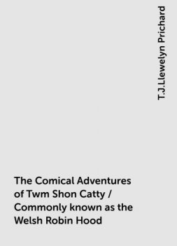 The Comical Adventures of Twm Shon Catty / Commonly known as the Welsh Robin Hood, T.J.Llewelyn Prichard
