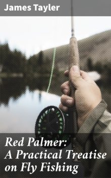 Red Palmer: A Practical Treatise on Fly Fishing, James Tayler