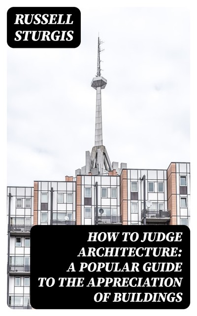 How to judge architecture: a popular guide to the appreciation of buildings, Russell Sturgis
