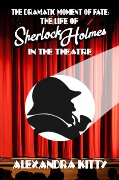 The Dramatic Moment of Fate: The Life of Sherlock Holmes in the Theatre, Alexandra Kitty