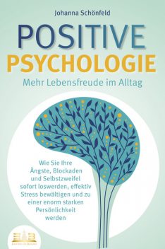 POSITIVE PSYCHOLOGIE – Mehr Lebensfreude im Alltag: Wie Sie Ihre Ängste, Blockaden und Selbstzweifel sofort loswerden, effektiv Stress bewältigen und zu einer enorm starken Persönlichkeit werden, Johanna Schönfeld