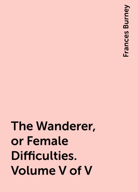 The Wanderer, or Female Difficulties. Volume V of V, Frances Burney