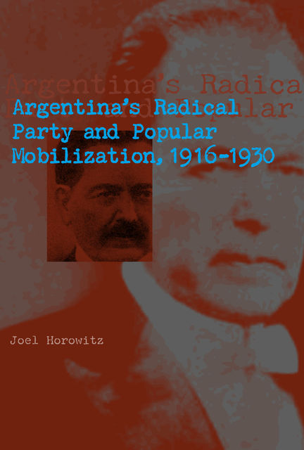Argentina's Radical Party and Popular Mobilization, 1916–1930, Joel Horowitz