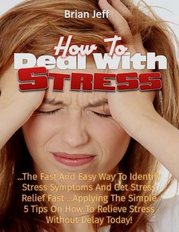 How to Deal With Stress: The Quick and Simple Way to Identify Stress Symptoms and Get Stress Relief Fast Applying the Simple Tips On How to Relieve Stress Without Delay Today, Brian Jeff