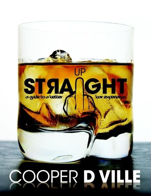 Straight Up: A Guide to a Better Bar Experience, Cooper D Ville