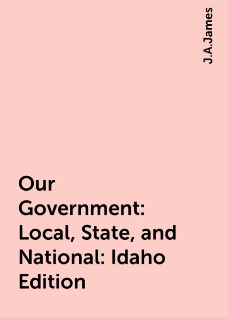 Our Government: Local, State, and National: Idaho Edition, J.A.James