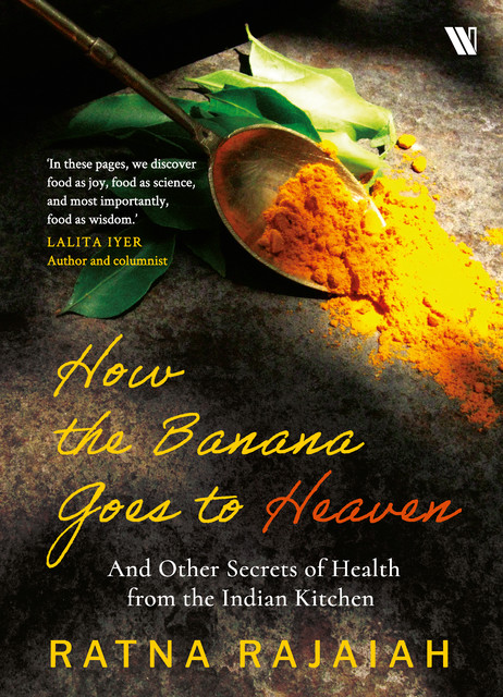 How the Banana Goes to Heaven: And Other Secrets of Health from the Indian Kitchen, Ratna Rajaiah