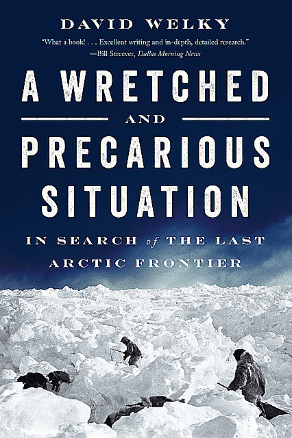A Wretched and Precarious Situation: In Search of the Last Arctic Frontier, David Welky