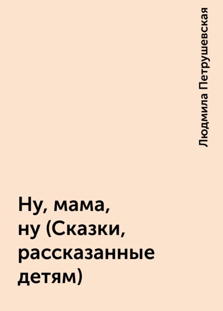 Ну, мама, ну (Сказки, рассказанные детям), Людмила Петрушевская