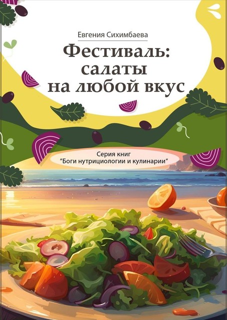 Фестиваль: салаты на любой вкус. Серия книг «Боги нутрициологии и кулинарии», Евгения Сихимбаева