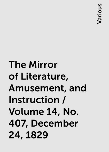 The Mirror of Literature, Amusement, and Instruction / Volume 14, No. 407, December 24, 1829, Various
