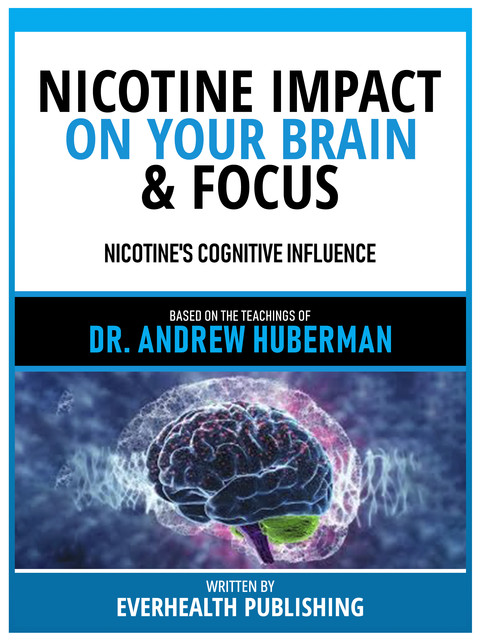 Nicotine Impact On Your Brain & Focus – Based On The Teachings Of Dr. Andrew Huberman, Everhealth Publishing