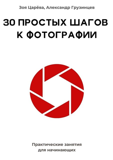 30 простых шагов к фотографии. Практические занятия для начинающих, Зоя Царёва, Александр Грузинцев