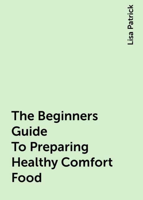 The Beginners Guide To Preparing Healthy Comfort Food, Lisa Patrick