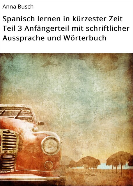 Spanisch lernen in kürzester Zeit Teil 3 Anfängerteil mit schriftlicher Aussprache und Wörterbuch, Anna Busch