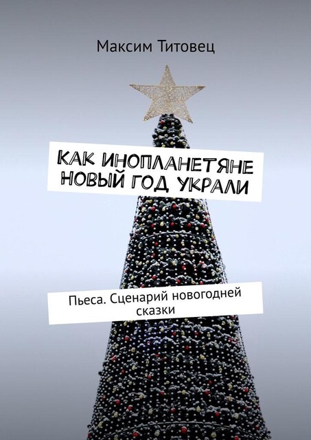 Как инопланетяне Новый год украли. Пьеса. Сценарий новогодней сказки, Максим Титовец