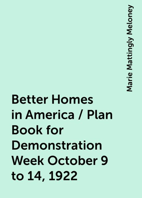 Better Homes in America / Plan Book for Demonstration Week October 9 to 14, 1922, Marie Mattingly Meloney