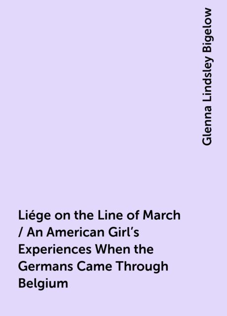 Liége on the Line of March / An American Girl's Experiences When the Germans Came Through Belgium, Glenna Lindsley Bigelow