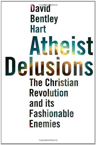 Atheist Delusions: The Christian Revolution and Its Fashionable Enemies, David Bentley Hart